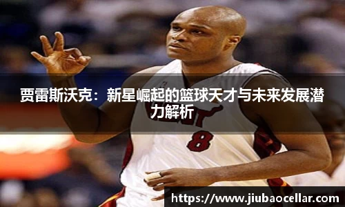贾雷斯沃克：新星崛起的篮球天才与未来发展潜力解析