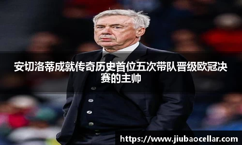 安切洛蒂成就传奇历史首位五次带队晋级欧冠决赛的主帅