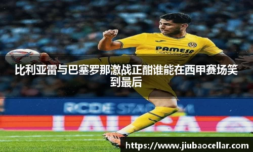 比利亚雷与巴塞罗那激战正酣谁能在西甲赛场笑到最后