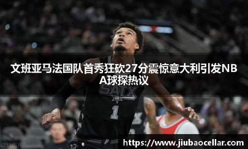 文班亚马法国队首秀狂砍27分震惊意大利引发NBA球探热议